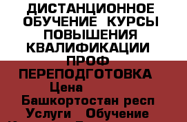 ДИСТАНЦИОННОЕ ОБУЧЕНИЕ. КУРСЫ ПОВЫШЕНИЯ КВАЛИФИКАЦИИ. ПРОФ. ПЕРЕПОДГОТОВКА › Цена ­ 3 000 - Башкортостан респ. Услуги » Обучение. Курсы   . Башкортостан респ.